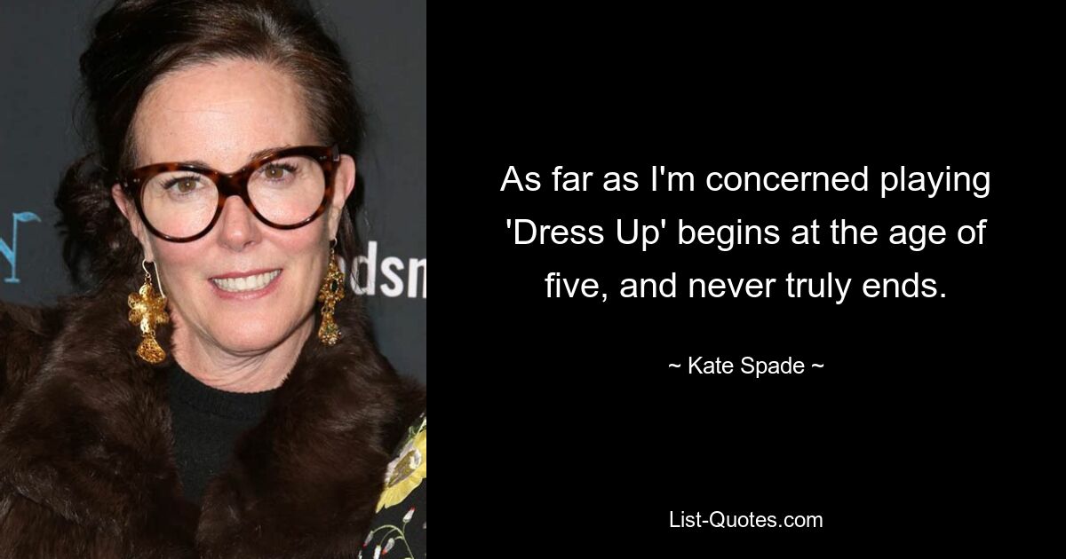 As far as I'm concerned playing 'Dress Up' begins at the age of five, and never truly ends. — © Kate Spade