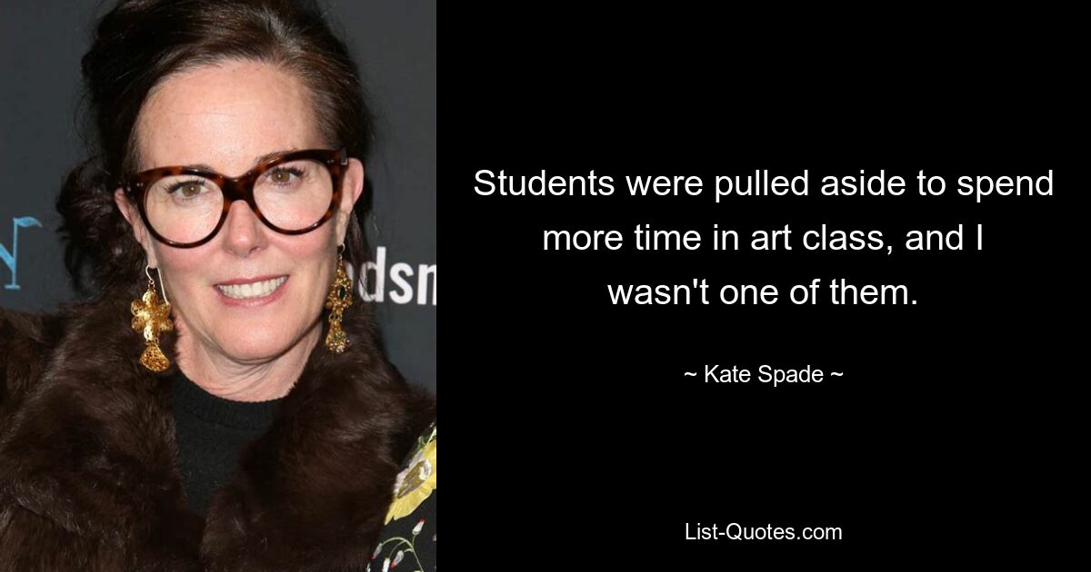 Students were pulled aside to spend more time in art class, and I wasn't one of them. — © Kate Spade