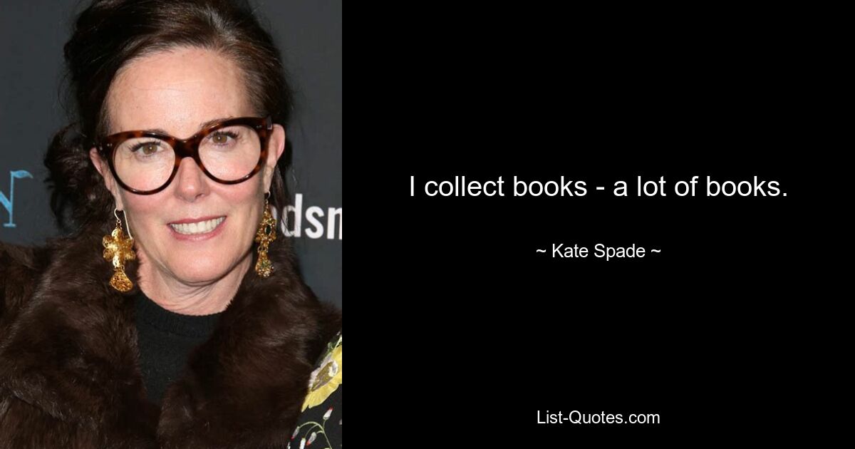 I collect books - a lot of books. — © Kate Spade