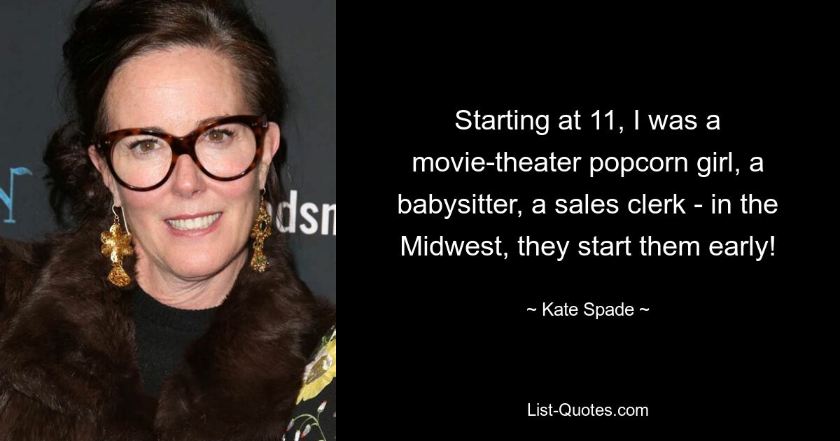 Starting at 11, I was a movie-theater popcorn girl, a babysitter, a sales clerk - in the Midwest, they start them early! — © Kate Spade