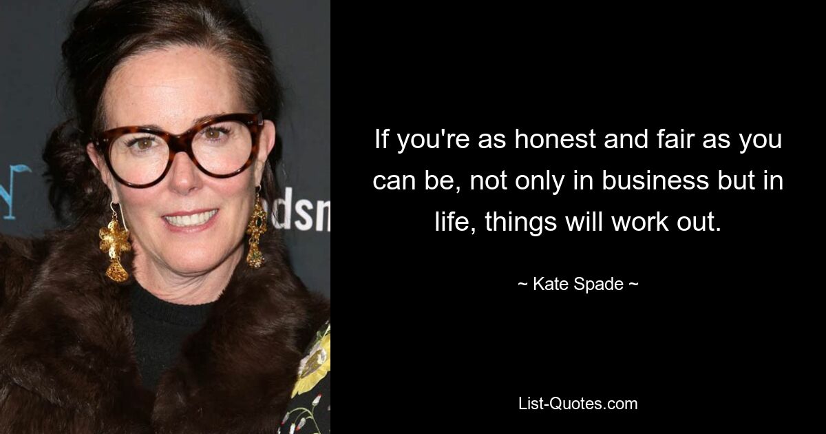 If you're as honest and fair as you can be, not only in business but in life, things will work out. — © Kate Spade