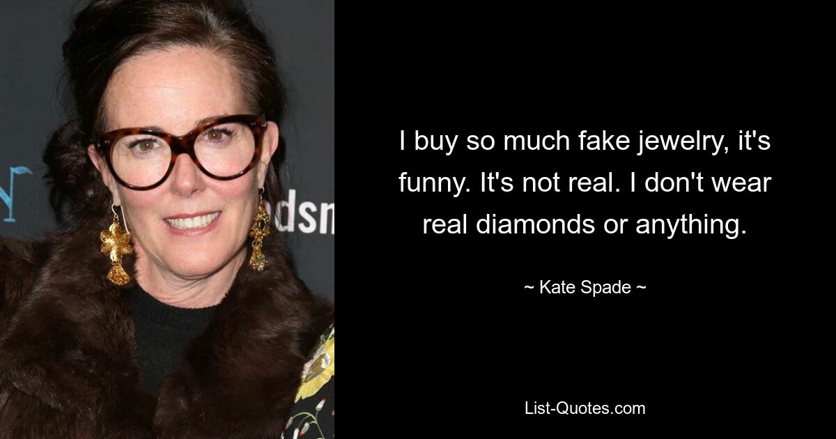 I buy so much fake jewelry, it's funny. It's not real. I don't wear real diamonds or anything. — © Kate Spade