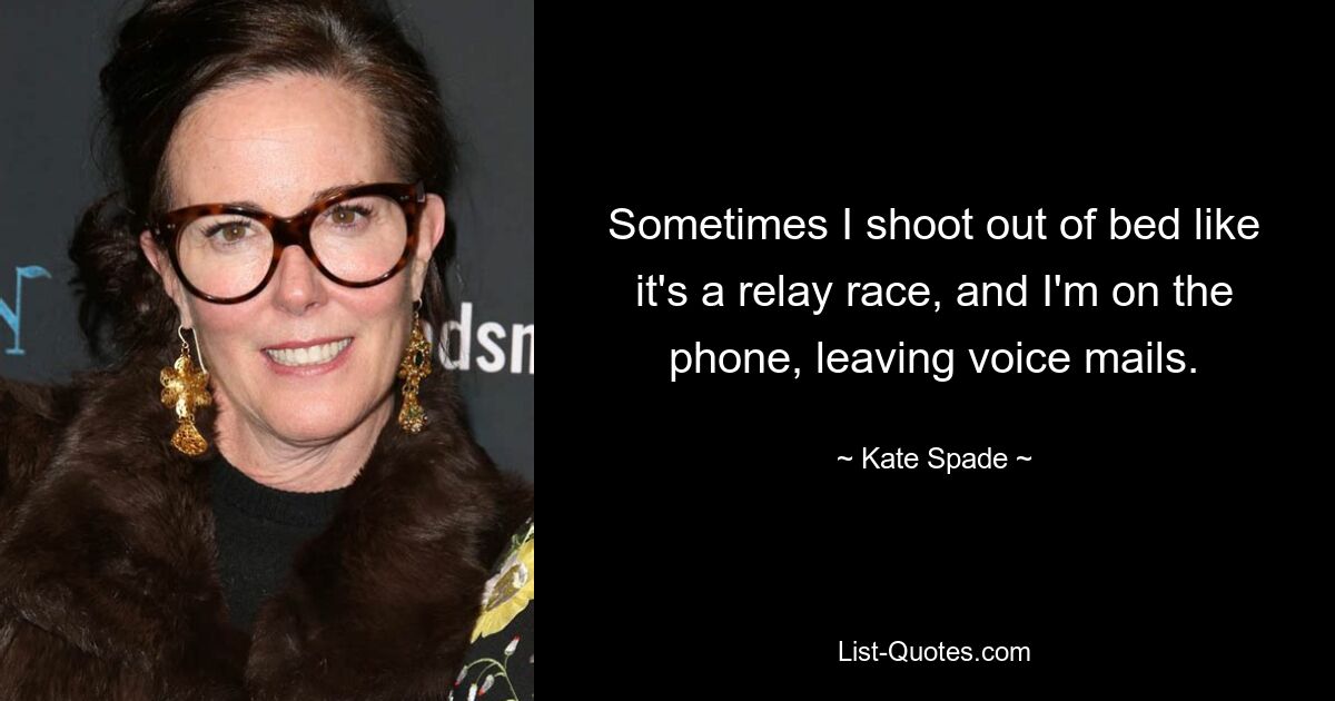 Sometimes I shoot out of bed like it's a relay race, and I'm on the phone, leaving voice mails. — © Kate Spade