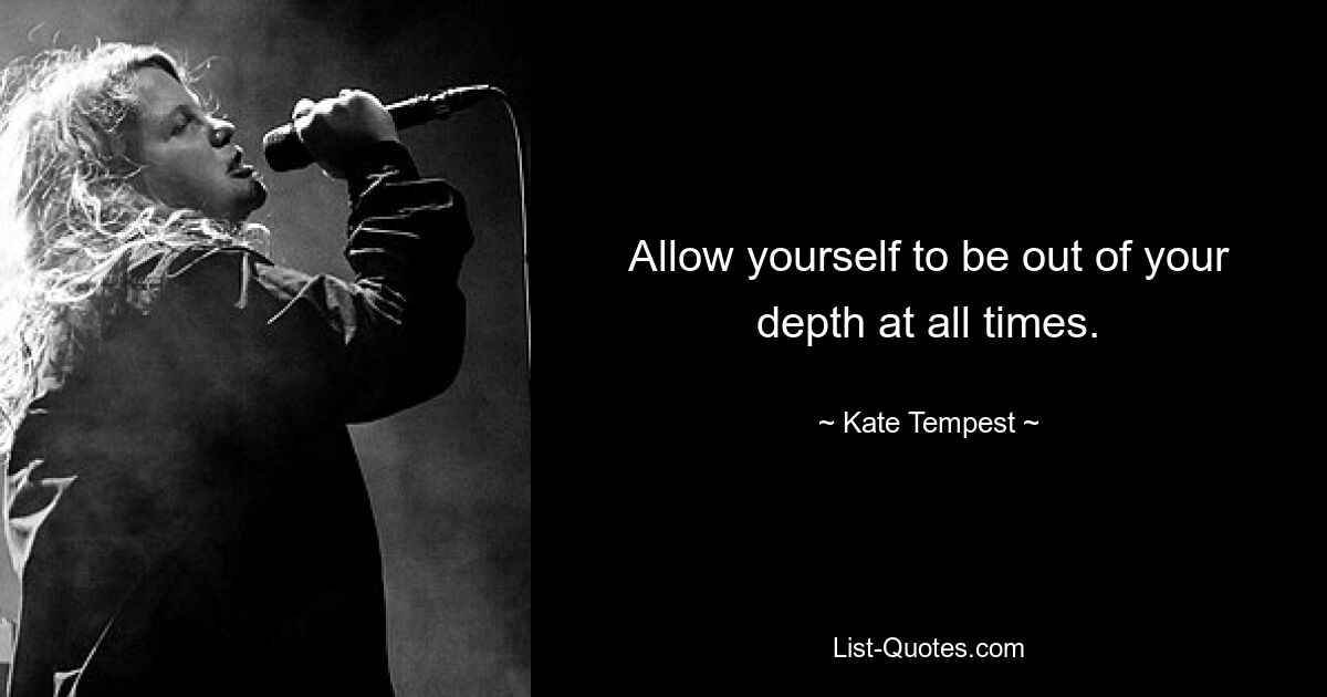 Allow yourself to be out of your depth at all times. — © Kate Tempest