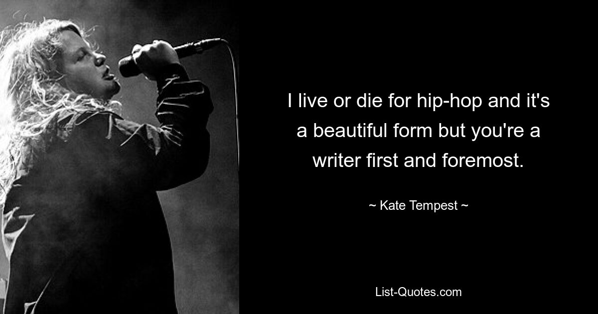 I live or die for hip-hop and it's a beautiful form but you're a writer first and foremost. — © Kate Tempest