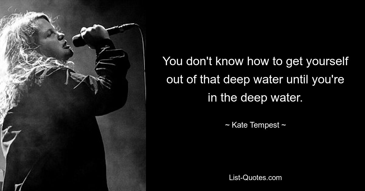 You don't know how to get yourself out of that deep water until you're in the deep water. — © Kate Tempest