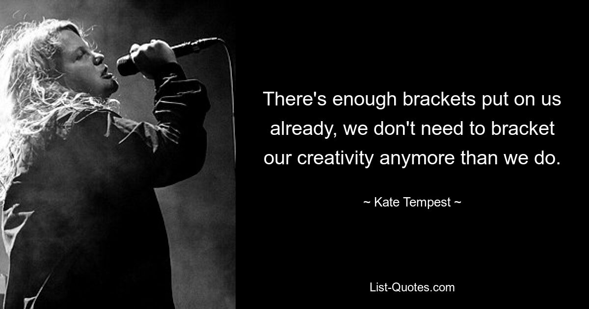 There's enough brackets put on us already, we don't need to bracket our creativity anymore than we do. — © Kate Tempest