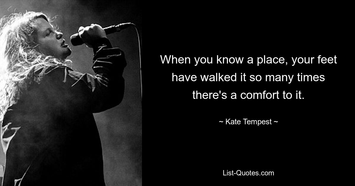 When you know a place, your feet have walked it so many times there's a comfort to it. — © Kate Tempest