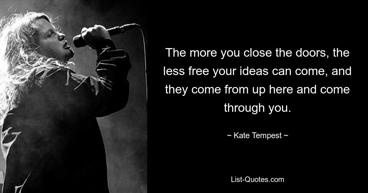 The more you close the doors, the less free your ideas can come, and they come from up here and come through you. — © Kate Tempest