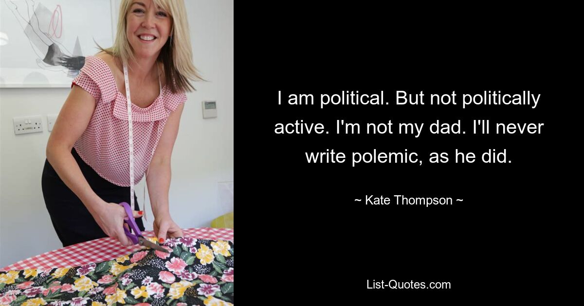 I am political. But not politically active. I'm not my dad. I'll never write polemic, as he did. — © Kate Thompson