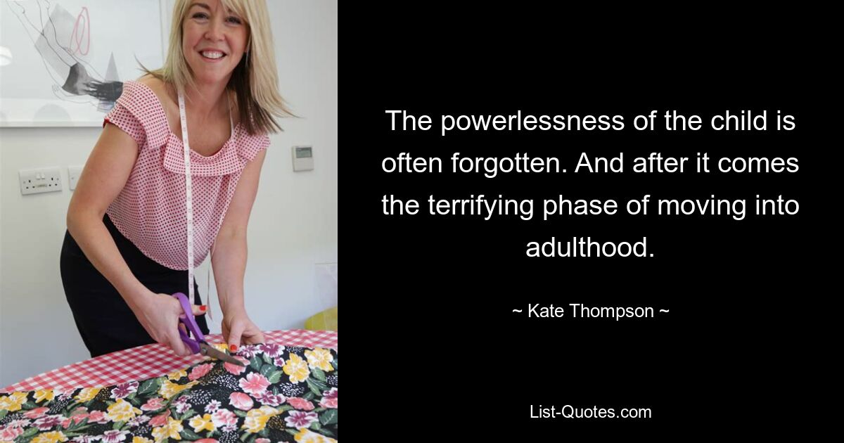 The powerlessness of the child is often forgotten. And after it comes the terrifying phase of moving into adulthood. — © Kate Thompson