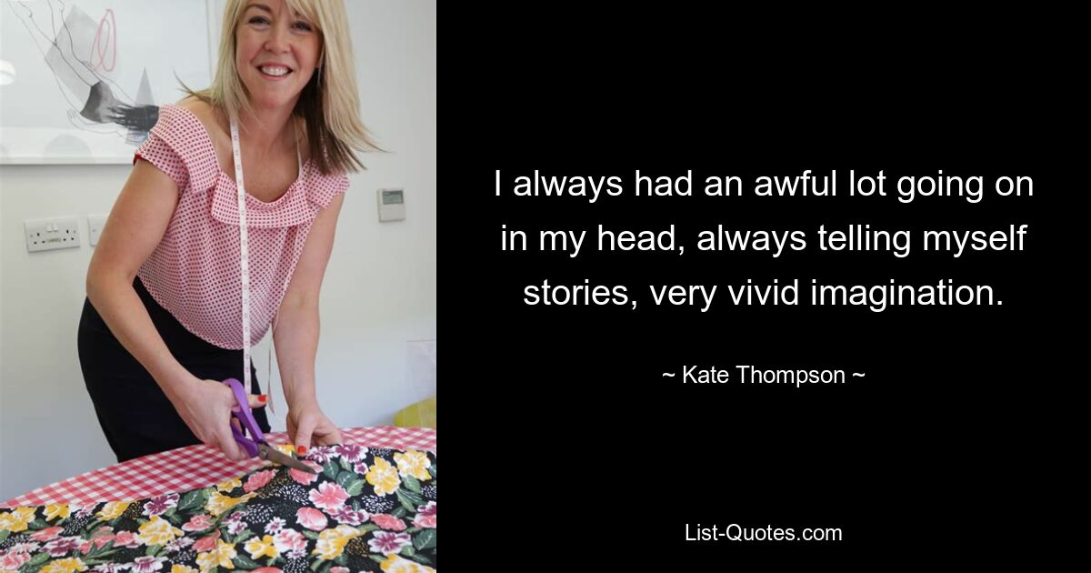 I always had an awful lot going on in my head, always telling myself stories, very vivid imagination. — © Kate Thompson