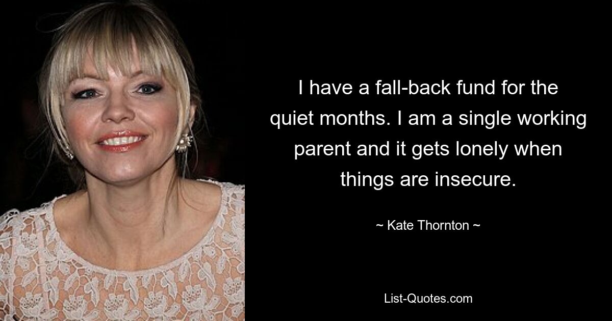 I have a fall-back fund for the quiet months. I am a single working parent and it gets lonely when things are insecure. — © Kate Thornton