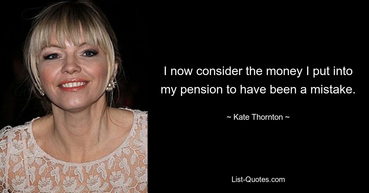 I now consider the money I put into my pension to have been a mistake. — © Kate Thornton