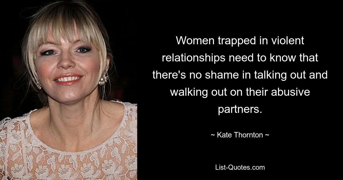 Women trapped in violent relationships need to know that there's no shame in talking out and walking out on their abusive partners. — © Kate Thornton