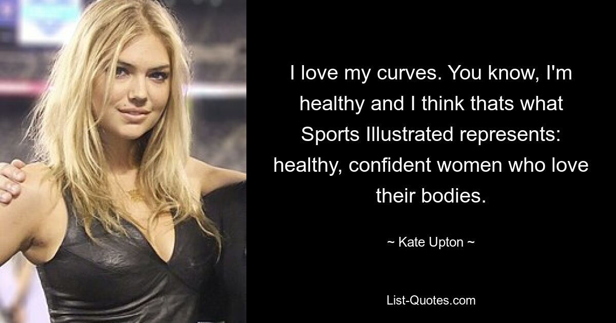 I love my curves. You know, I'm healthy and I think thats what Sports Illustrated represents: healthy, confident women who love their bodies. — © Kate Upton