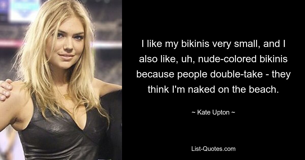 I like my bikinis very small, and I also like, uh, nude-colored bikinis because people double-take - they think I'm naked on the beach. — © Kate Upton