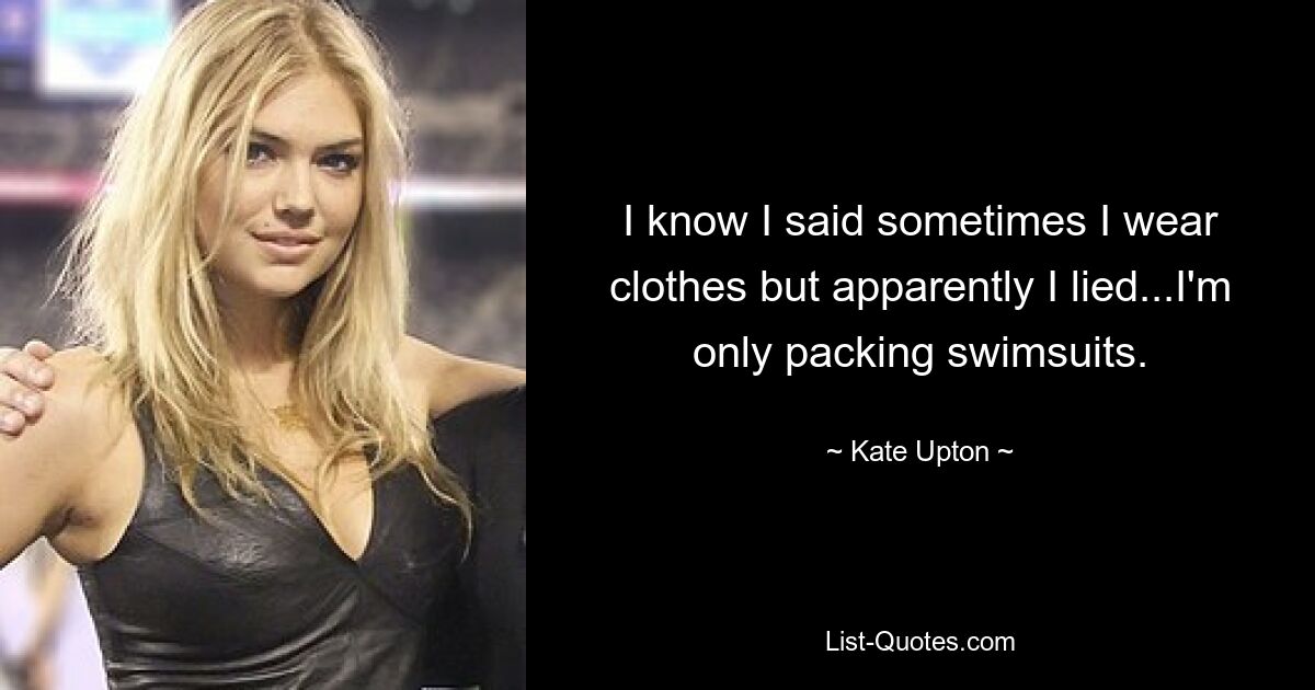 I know I said sometimes I wear clothes but apparently I lied...I'm only packing swimsuits. — © Kate Upton