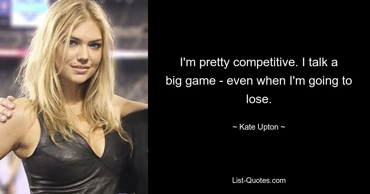 I'm pretty competitive. I talk a big game - even when I'm going to lose. — © Kate Upton