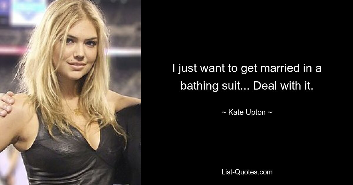 I just want to get married in a bathing suit... Deal with it. — © Kate Upton