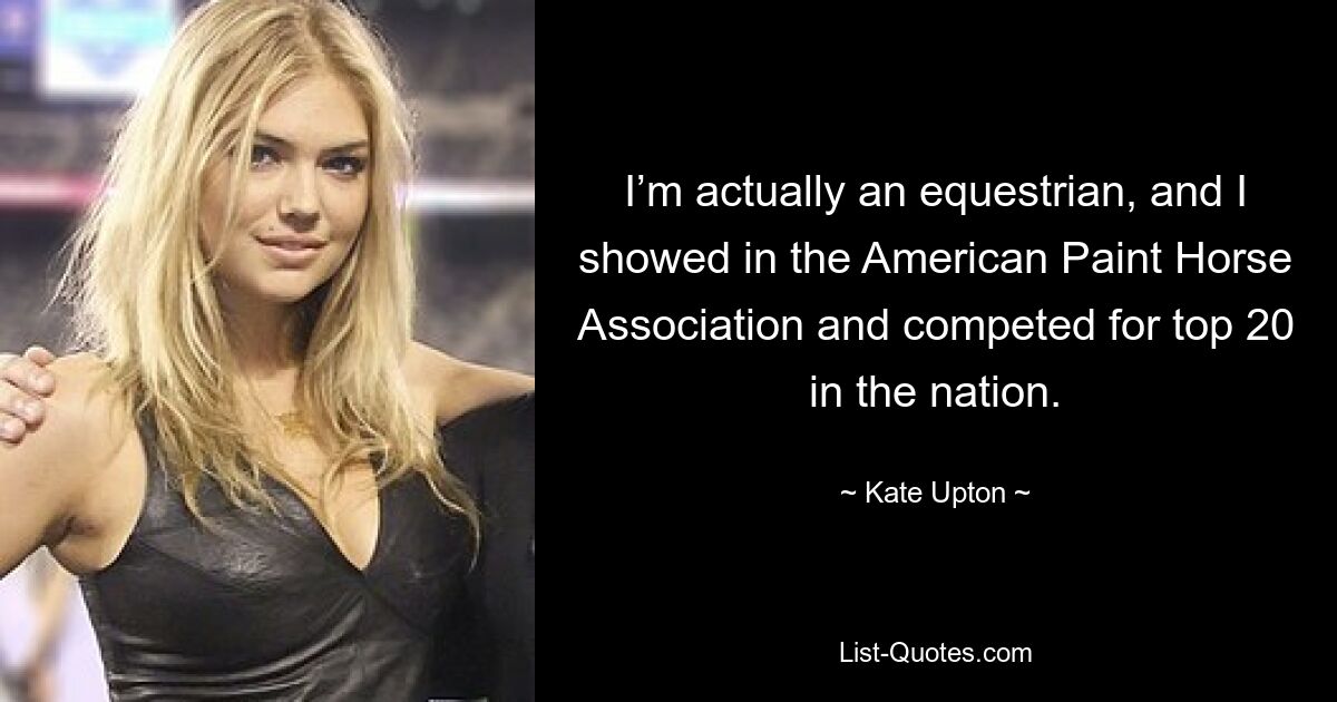 I’m actually an equestrian, and I showed in the American Paint Horse Association and competed for top 20 in the nation. — © Kate Upton