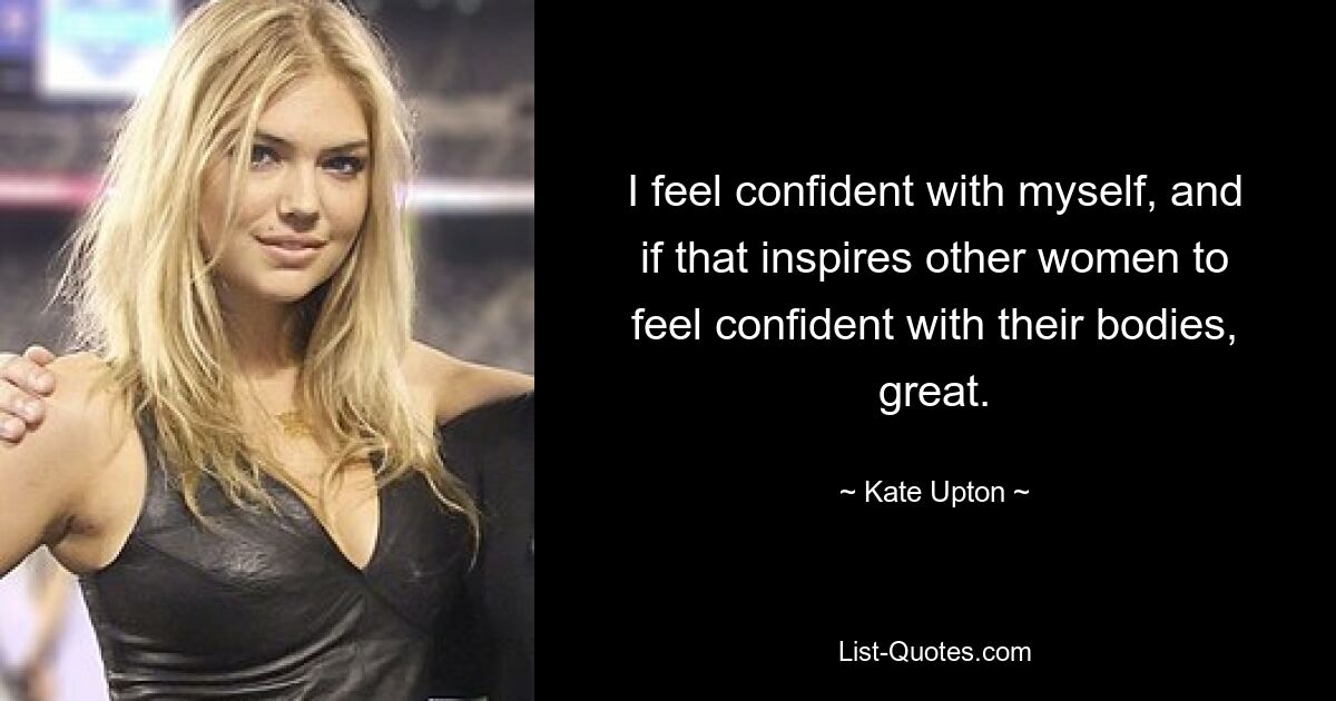 I feel confident with myself, and if that inspires other women to feel confident with their bodies, great. — © Kate Upton