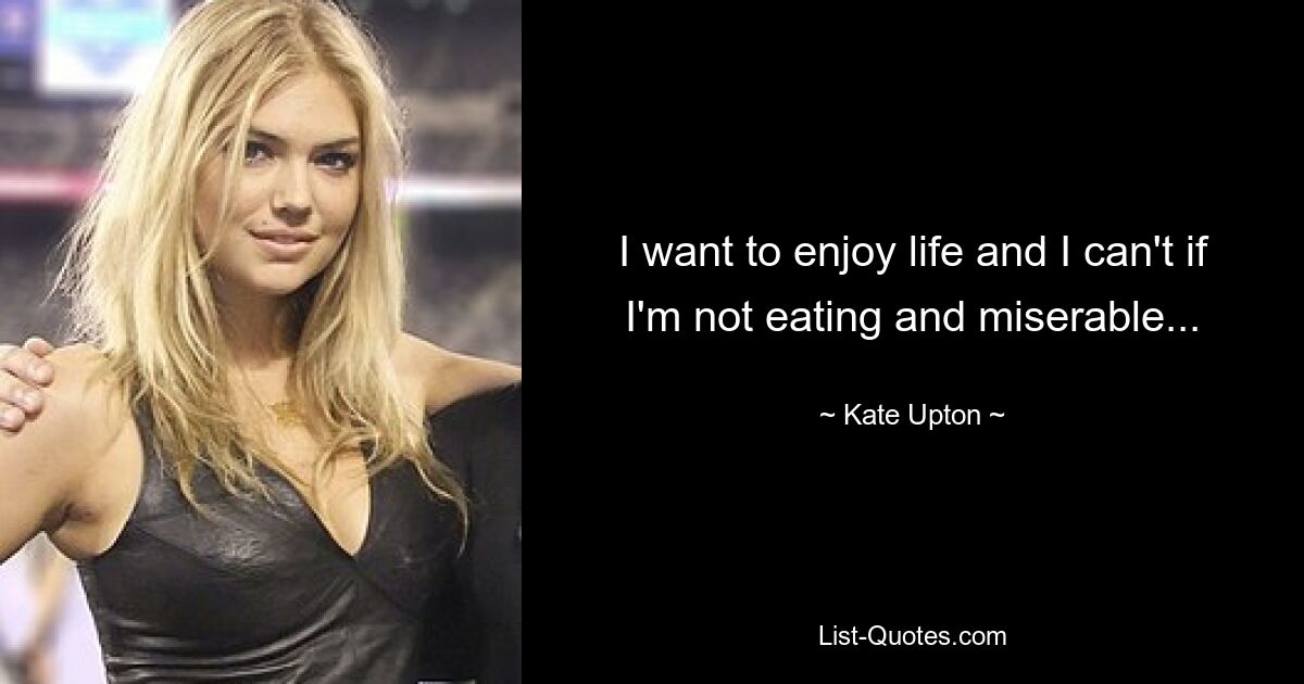 I want to enjoy life and I can't if I'm not eating and miserable... — © Kate Upton