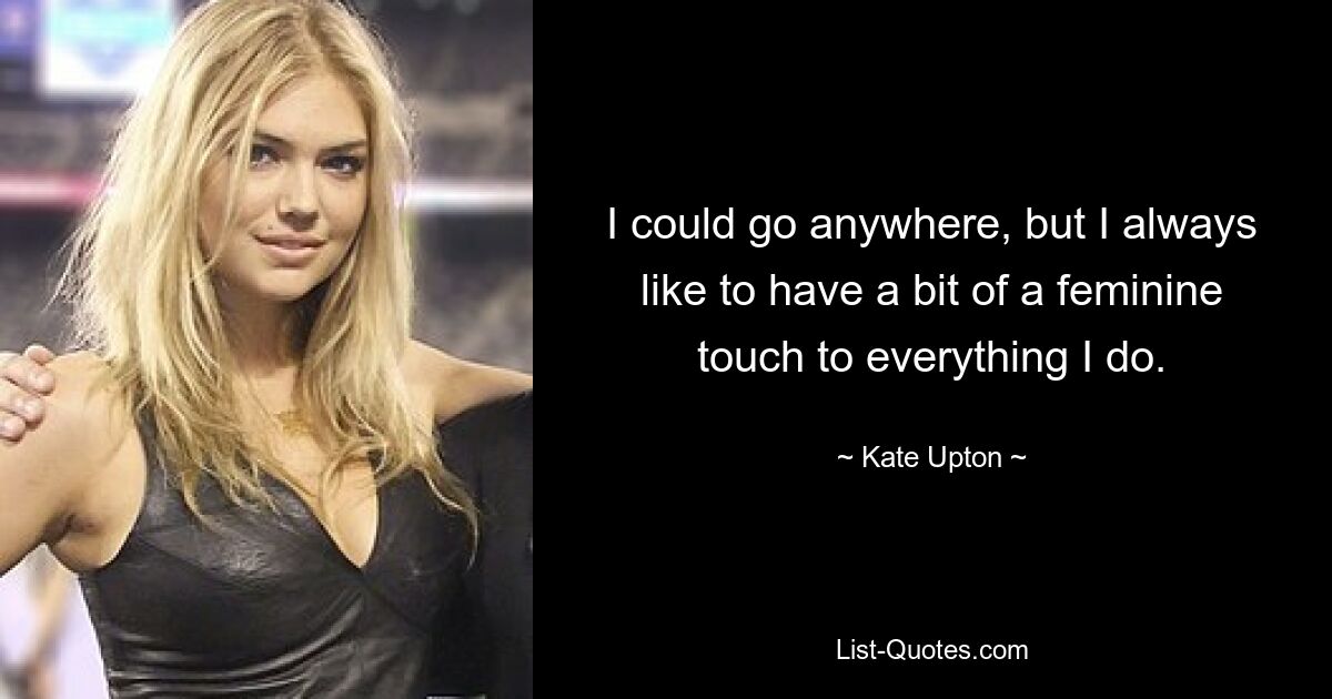 I could go anywhere, but I always like to have a bit of a feminine touch to everything I do. — © Kate Upton