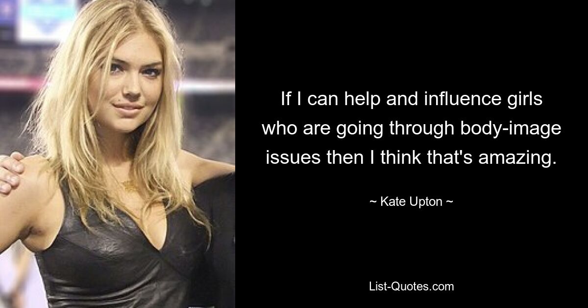 If I can help and influence girls who are going through body-image issues then I think that's amazing. — © Kate Upton