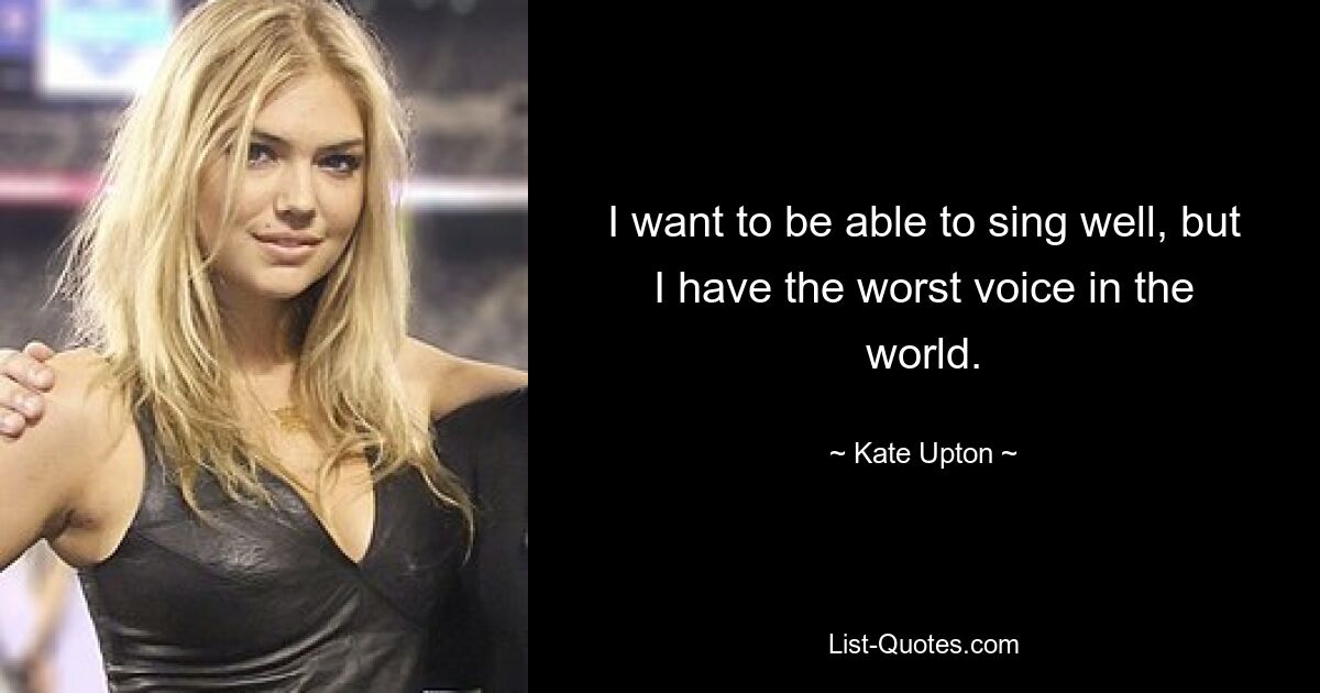 I want to be able to sing well, but I have the worst voice in the world. — © Kate Upton