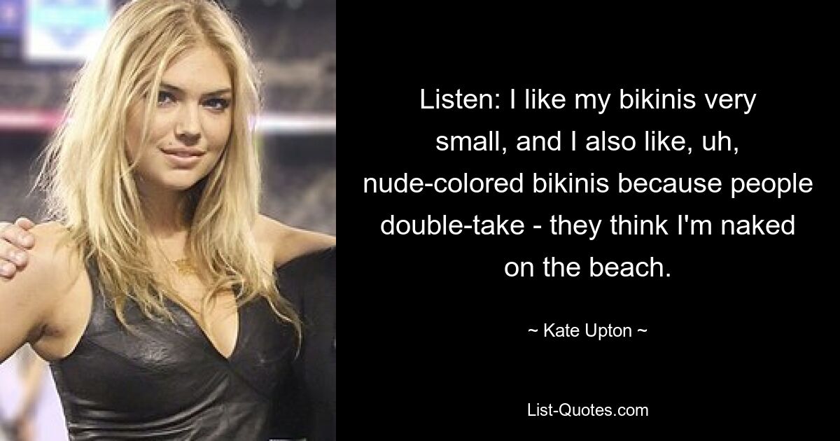 Listen: I like my bikinis very small, and I also like, uh, nude-colored bikinis because people double-take - they think I'm naked on the beach. — © Kate Upton