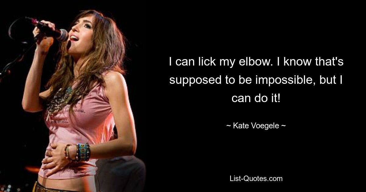 I can lick my elbow. I know that's supposed to be impossible, but I can do it! — © Kate Voegele