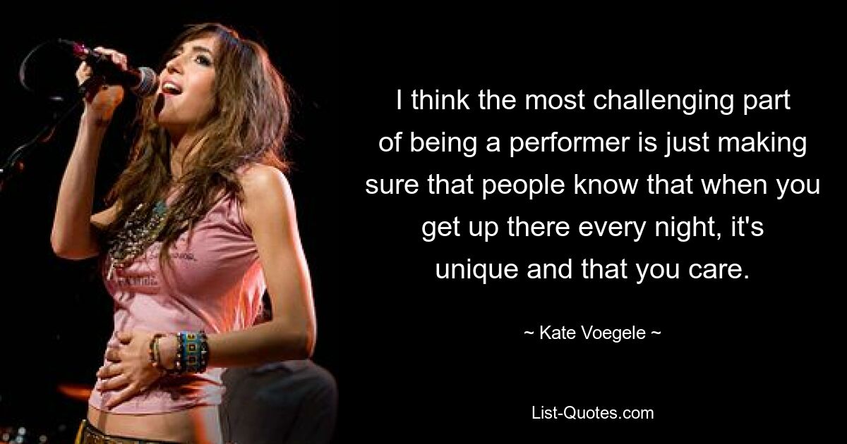 I think the most challenging part of being a performer is just making sure that people know that when you get up there every night, it's unique and that you care. — © Kate Voegele