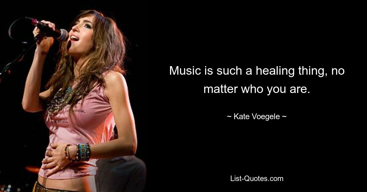 Music is such a healing thing, no matter who you are. — © Kate Voegele