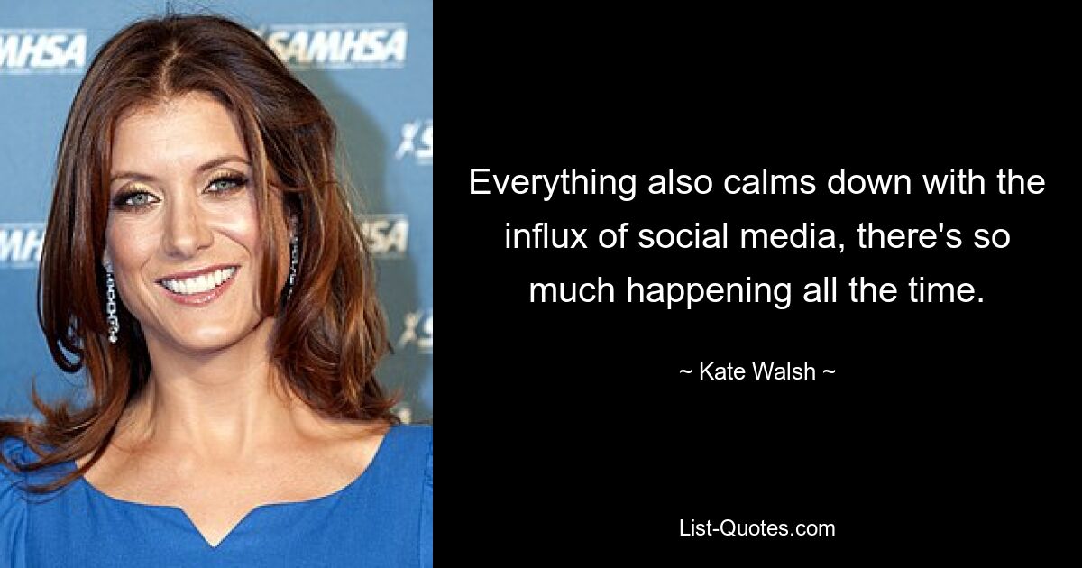 Everything also calms down with the influx of social media, there's so much happening all the time. — © Kate Walsh