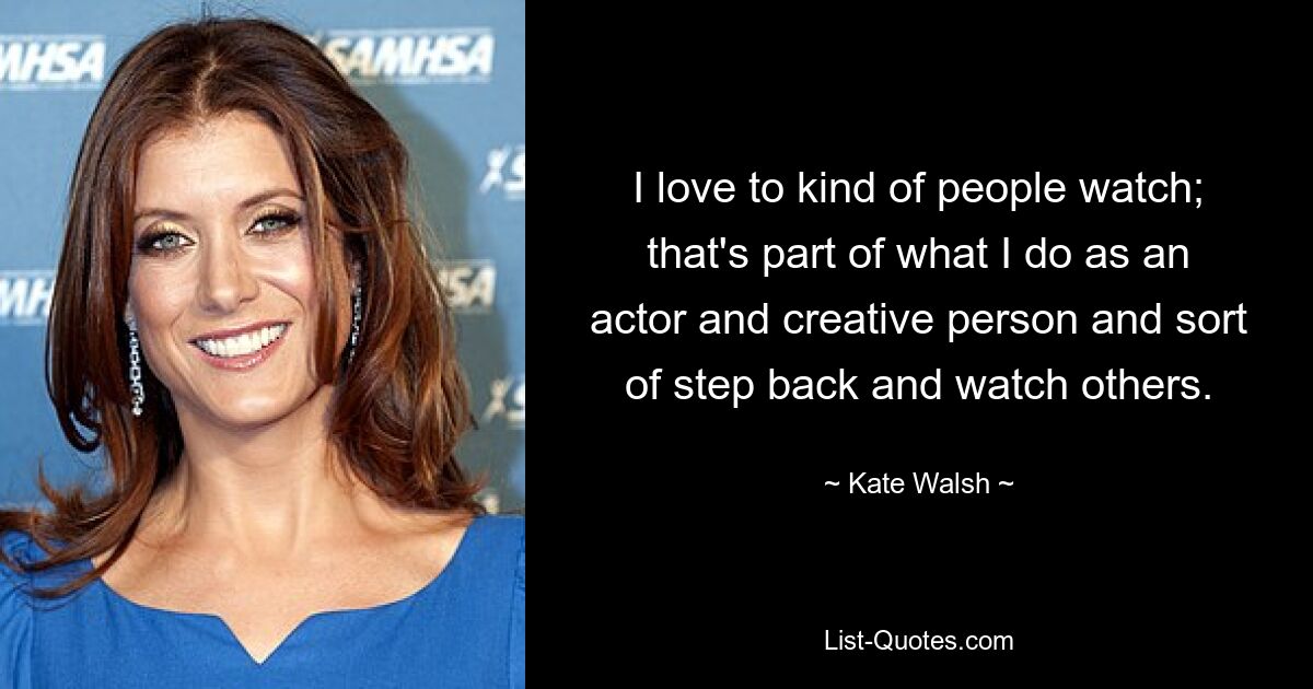 I love to kind of people watch; that's part of what I do as an actor and creative person and sort of step back and watch others. — © Kate Walsh