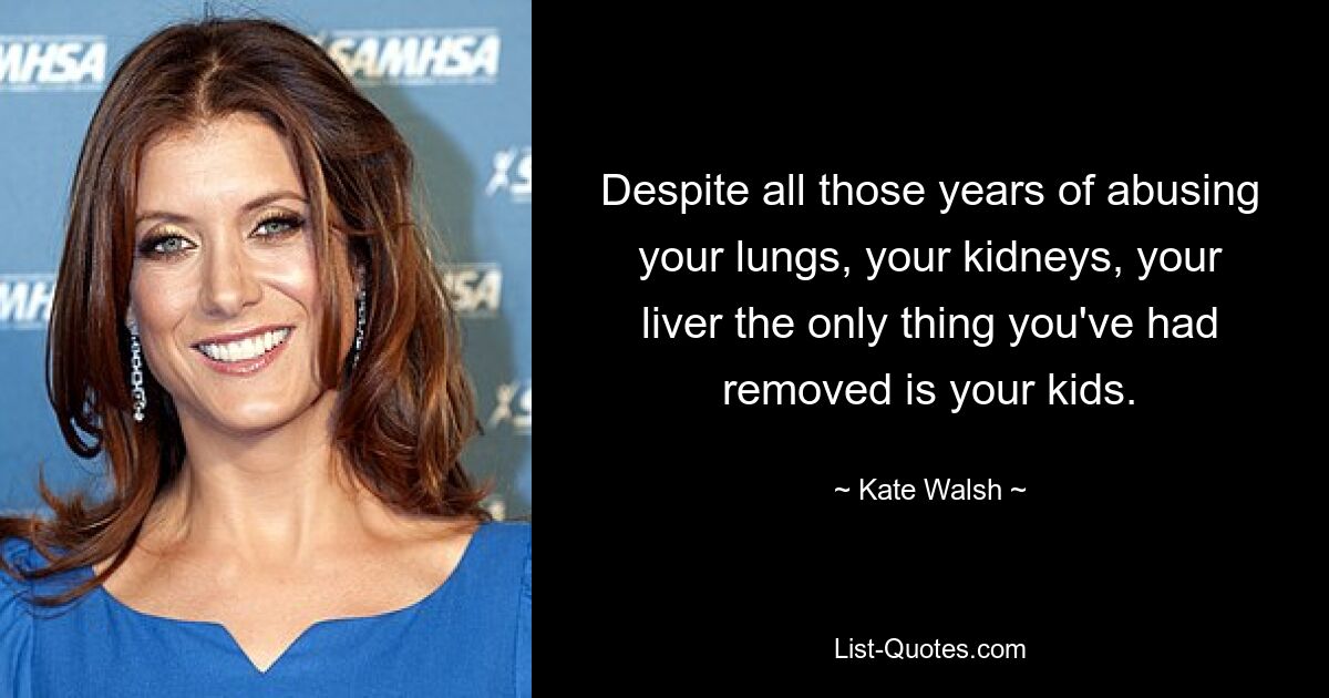 Despite all those years of abusing your lungs, your kidneys, your liver the only thing you've had removed is your kids. — © Kate Walsh