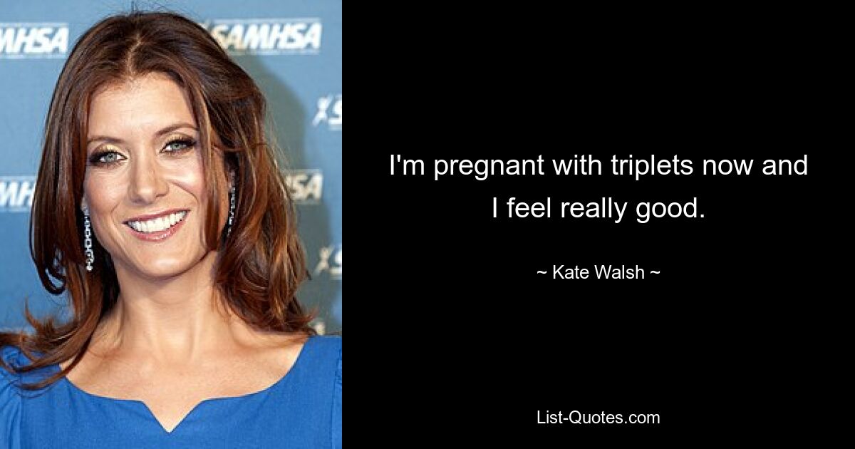 I'm pregnant with triplets now and I feel really good. — © Kate Walsh