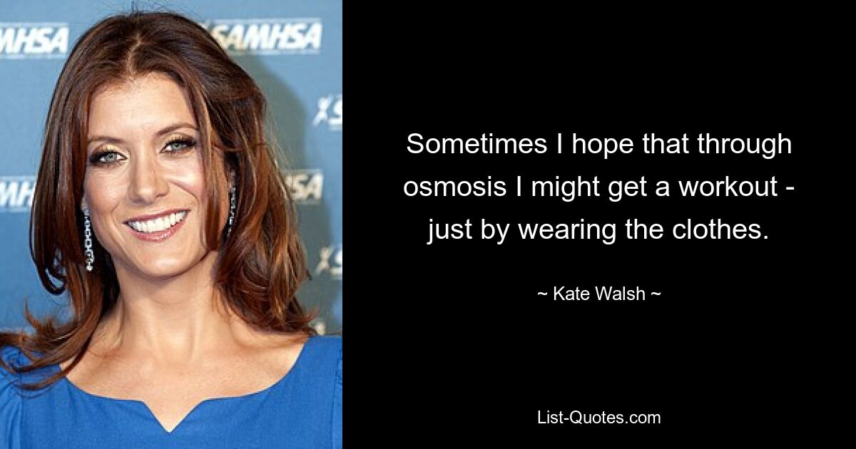 Sometimes I hope that through osmosis I might get a workout - just by wearing the clothes. — © Kate Walsh