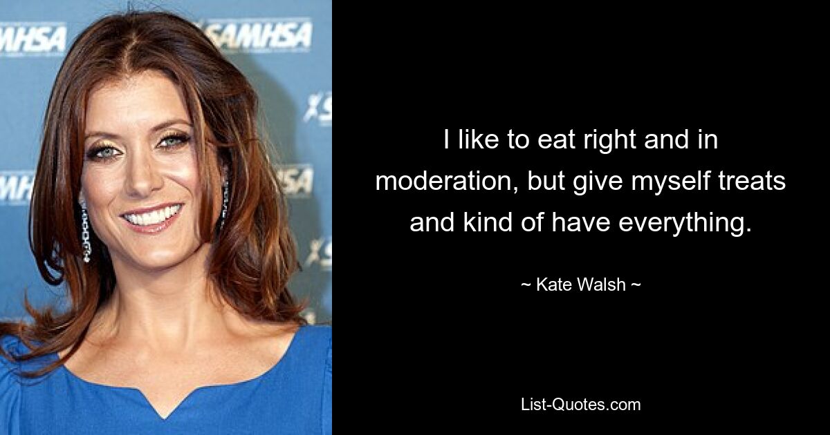 I like to eat right and in moderation, but give myself treats and kind of have everything. — © Kate Walsh