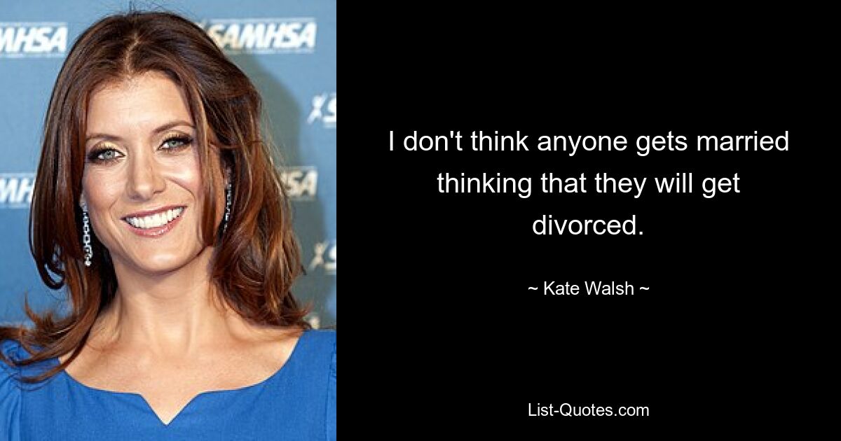 I don't think anyone gets married thinking that they will get divorced. — © Kate Walsh