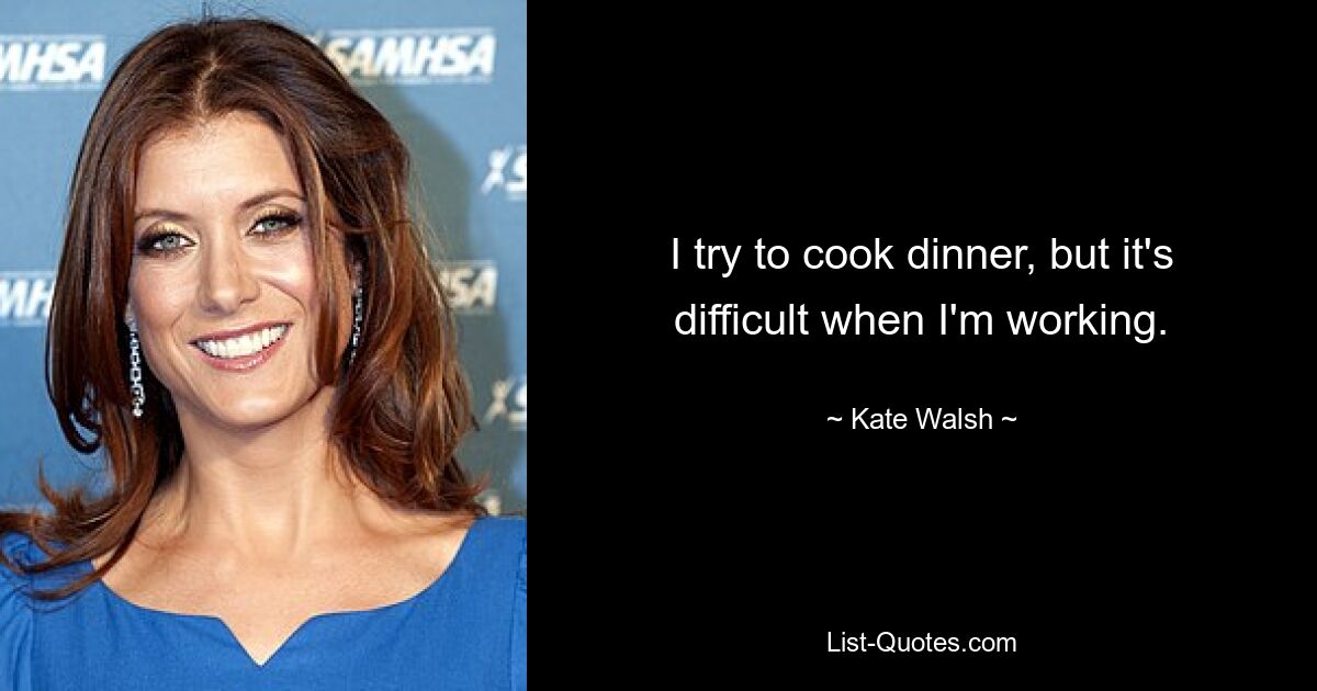 I try to cook dinner, but it's difficult when I'm working. — © Kate Walsh