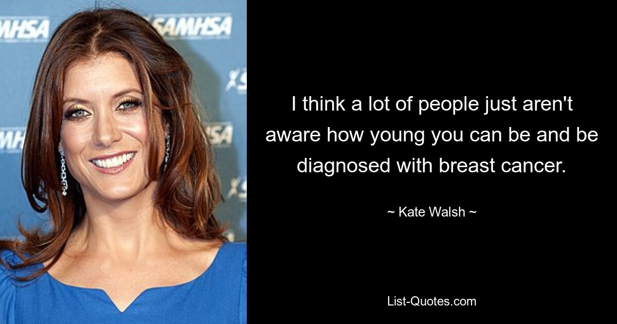 I think a lot of people just aren't aware how young you can be and be diagnosed with breast cancer. — © Kate Walsh