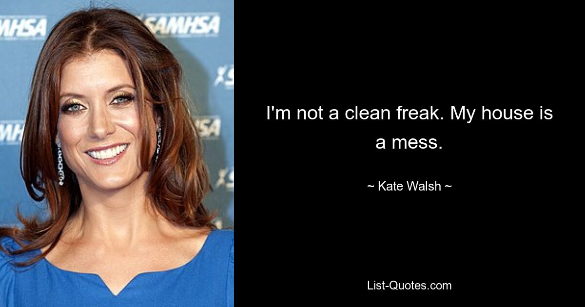 I'm not a clean freak. My house is a mess. — © Kate Walsh