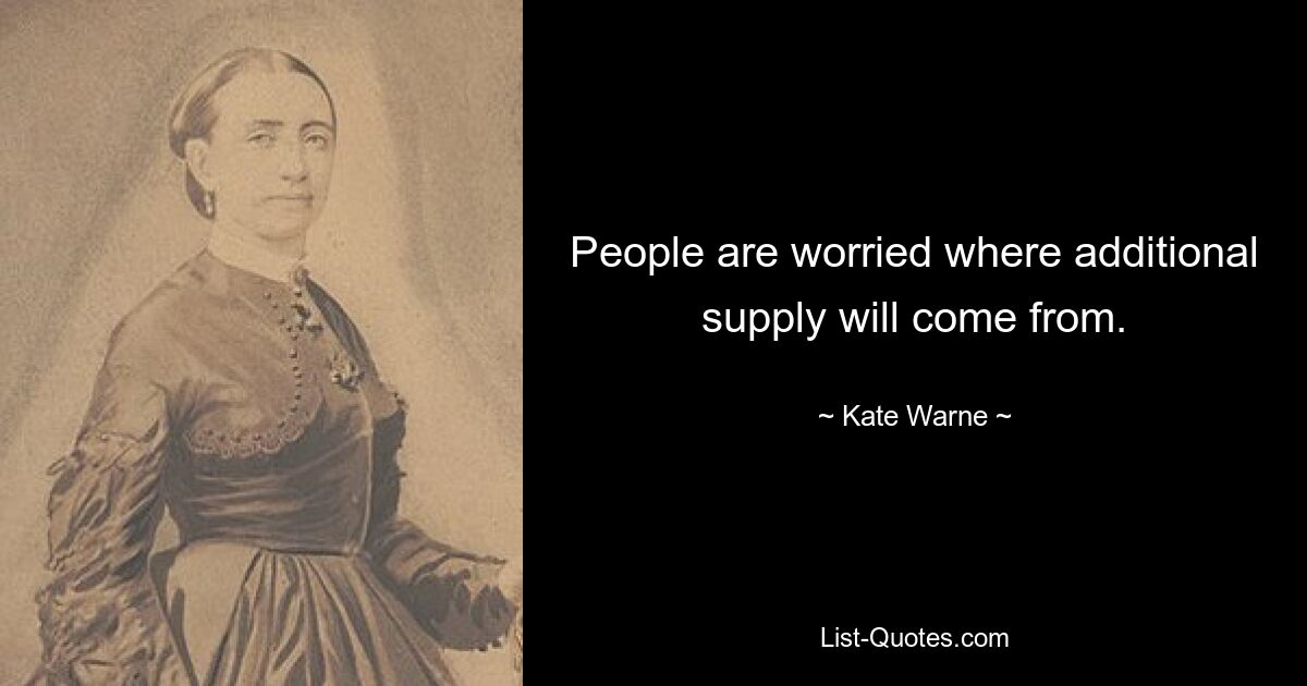 People are worried where additional supply will come from. — © Kate Warne