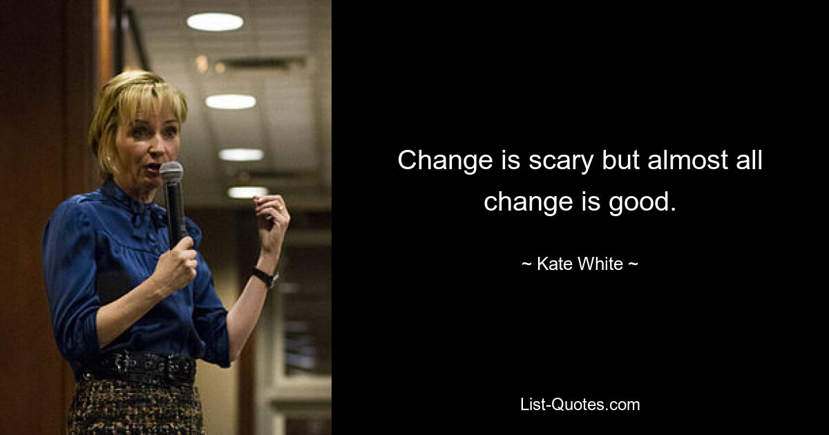 Change is scary but almost all change is good. — © Kate White