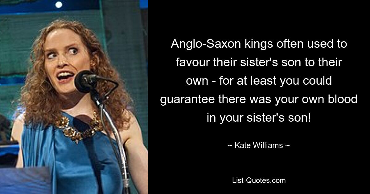 Anglo-Saxon kings often used to favour their sister's son to their own - for at least you could guarantee there was your own blood in your sister's son! — © Kate Williams