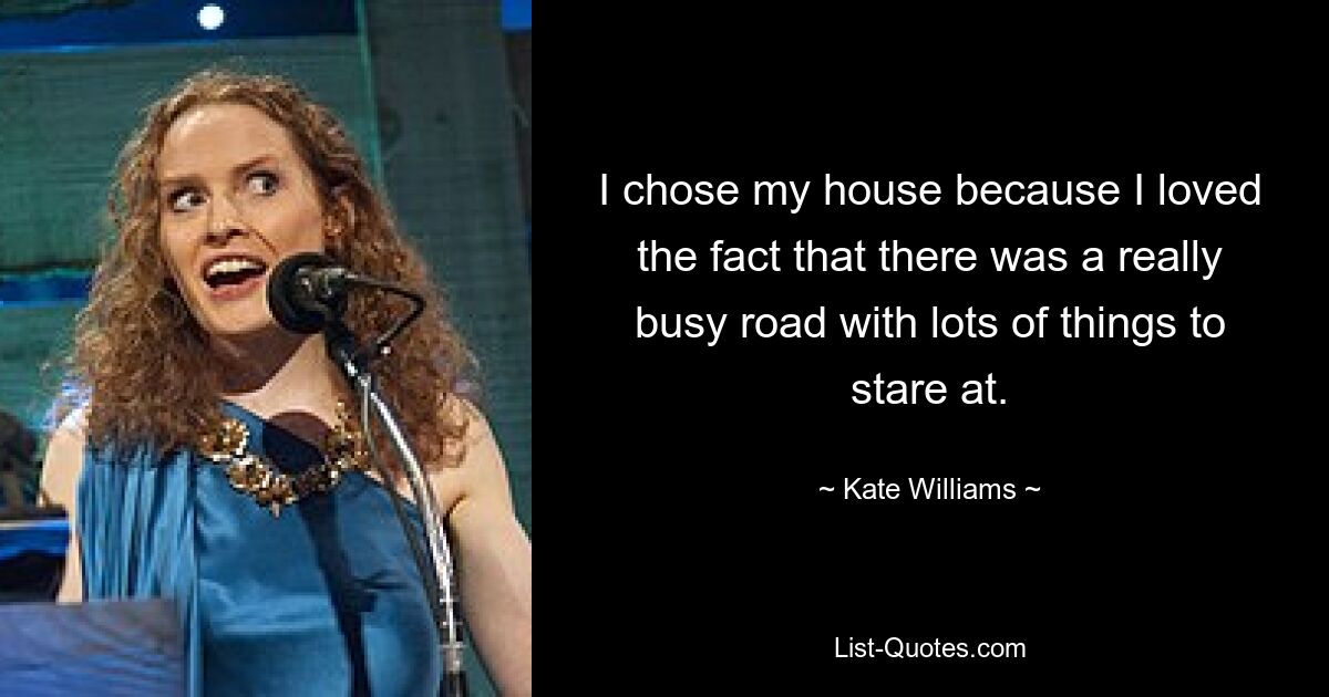 I chose my house because I loved the fact that there was a really busy road with lots of things to stare at. — © Kate Williams