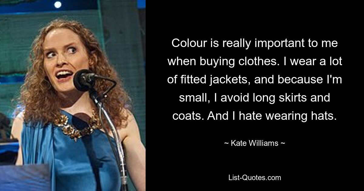 Colour is really important to me when buying clothes. I wear a lot of fitted jackets, and because I'm small, I avoid long skirts and coats. And I hate wearing hats. — © Kate Williams