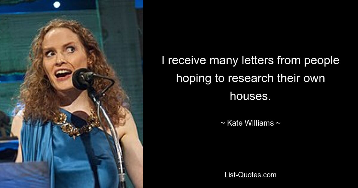 I receive many letters from people hoping to research their own houses. — © Kate Williams